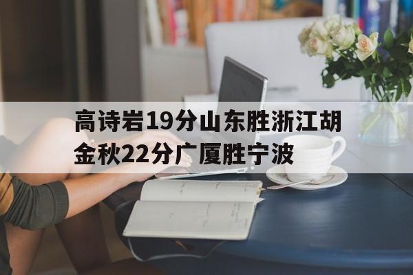高诗岩19分山东胜浙江胡金秋22分广厦胜宁波的简单介绍 第2张