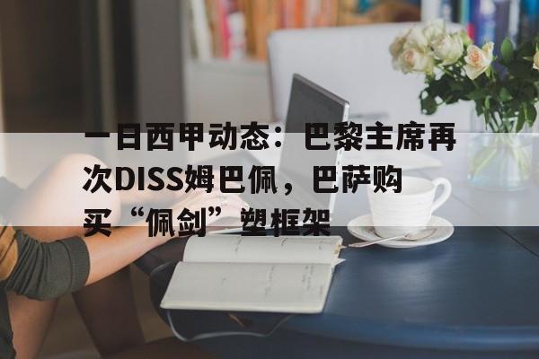 一日西甲动态：巴黎主席再次DISS姆巴佩，巴萨购买“佩剑”塑框架的简单介绍