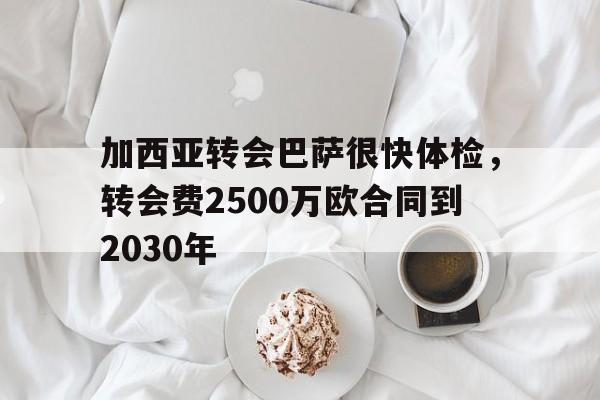 关于加西亚转会巴萨很快体检，转会费2500万欧合同到2030年的信息