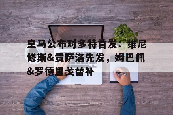 皇马公布对多特首发：维尼修斯&amp;贡萨洛先发，姆巴佩&amp;罗德里戈替补的简单介绍