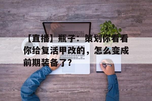 关于【直播】瓶子：策划你看看你给复活甲改的，怎么变成前期装备了？的信息
