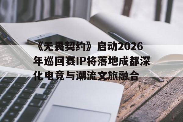 包含《无畏契约》启动2026年巡回赛IP将落地成都深化电竞与潮流文旅融合的词条