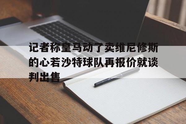 包含记者称皇马动了卖维尼修斯的心若沙特球队再报价就谈判出售的词条