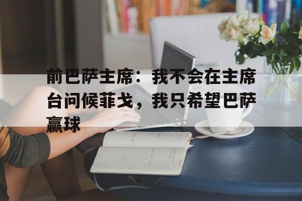 前巴萨主席：我不会在主席台问候菲戈，我只希望巴萨赢球的简单介绍