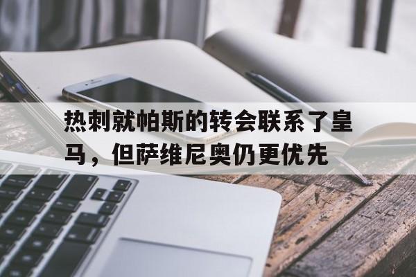 关于热刺就帕斯的转会联系了皇马，但萨维尼奥仍更优先的信息