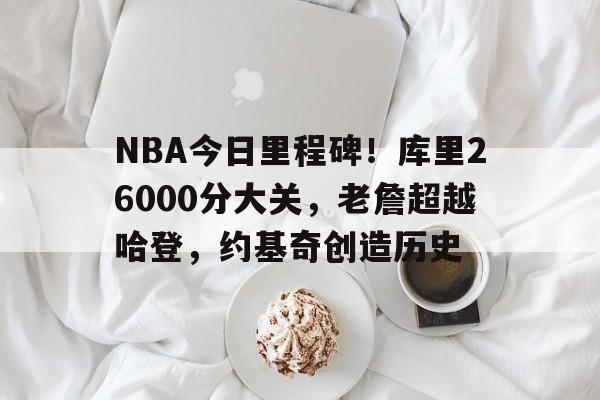 关于NBA今日里程碑！库里26000分大关，老詹超越哈登，约基奇创造历史的信息