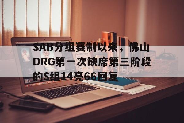 关于SAB分组赛制以来，佛山DRG第一次缺席第三阶段的S组14亮66回复的信息
