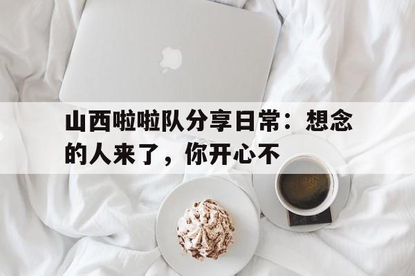 山西啦啦队分享日常：想念的人来了，你开心不的简单介绍