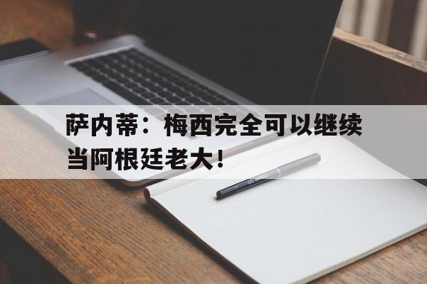 萨内蒂：梅西完全可以继续当阿根廷老大！的简单介绍