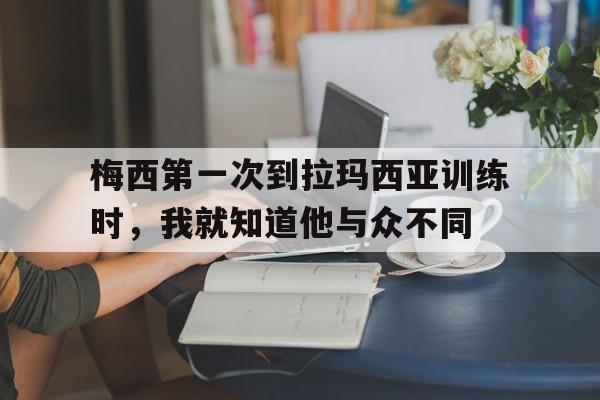 梅西第一次到拉玛西亚训练时，我就知道他与众不同的简单介绍