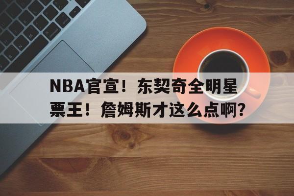 关于NBA官宣！东契奇全明星票王！詹姆斯才这么点啊？的信息