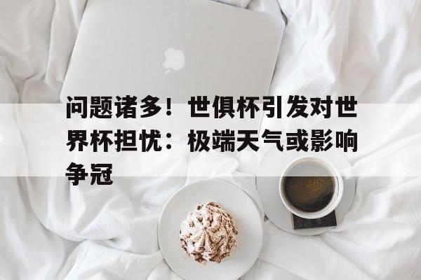 问题诸多！世俱杯引发对世界杯担忧：极端天气或影响争冠的简单介绍