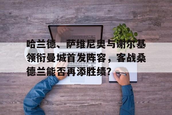 关于哈兰德、萨维尼奥与谢尔基领衔曼城首发阵容，客战桑德兰能否再添胜绩？的信息