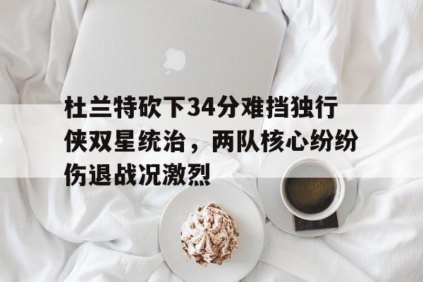 关于杜兰特砍下34分难挡独行侠双星统治，两队核心纷纷伤退战况激烈的信息